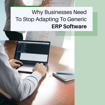 Why Businesses Need To Stop Adapting To Generic ERP Software